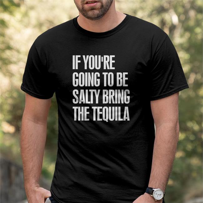 If You're Going To Be Salty Bring The Tequila Tee