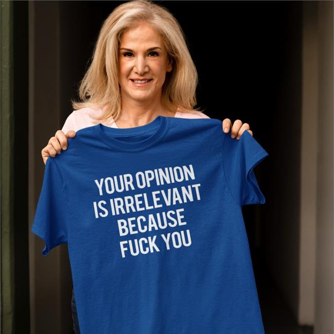Shirts That Go Hard Your Opinion Is Irrelevant Because Fuck You Tee Shirt