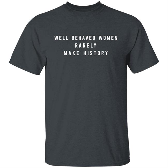 Well Behaved Women Rarely Make History Shirt