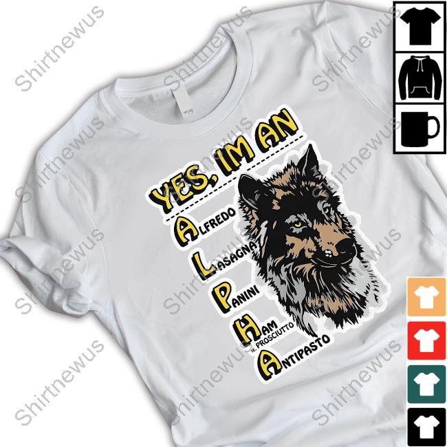 Yes I'm An Alpha Alfredo Lasagna Panini Ham Ie Prosciutto Antipasto Shirt Goodshirts
