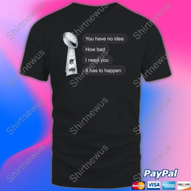 You Have No Idea How Bad I Need You It Has To Happen T Shirt