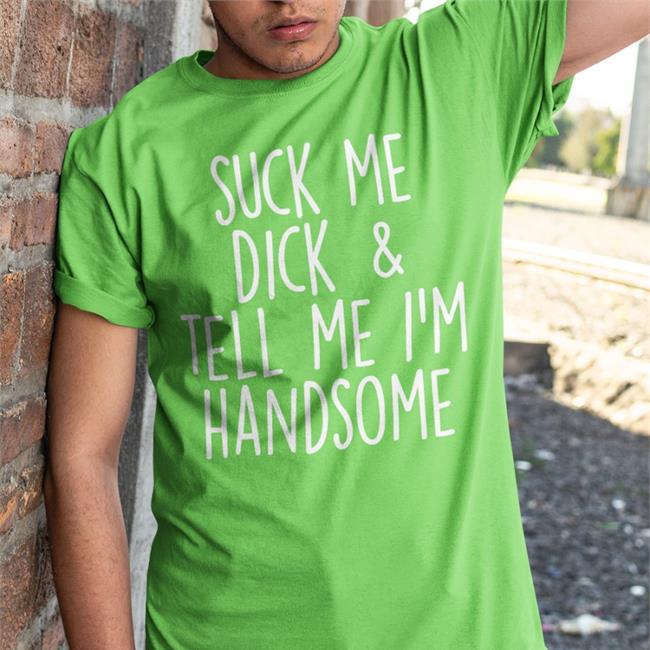 Suck My Dick Tell Me I'm Handsome Tee Shirt Shirts That Go Hard