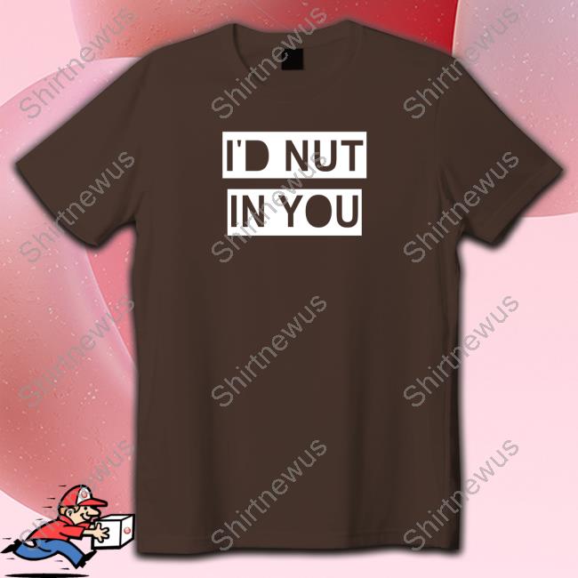 Wicked Naughty Merch Official I'd Nut In You Shirt Official I'd Nut In You Shirt