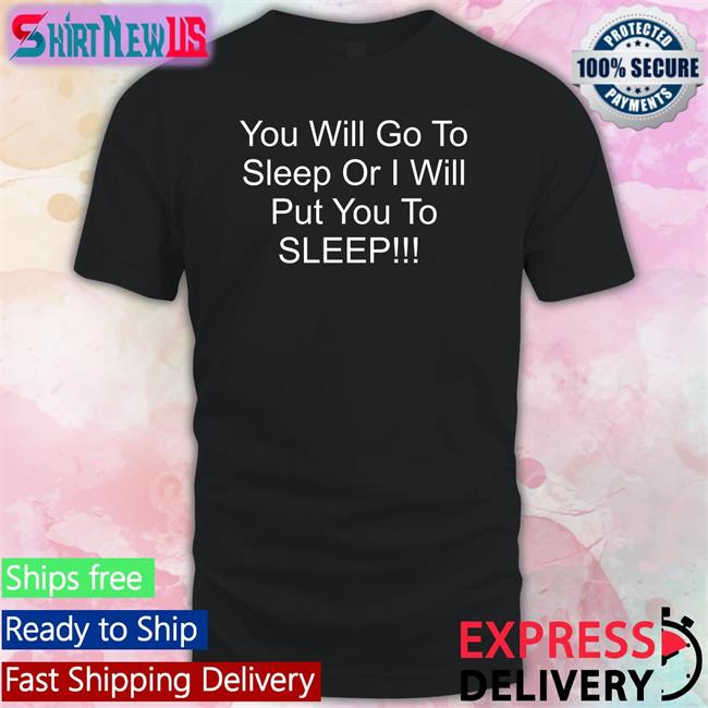 You Will Go To Sleep Or I Will Put You To Sleep Sweatshirt