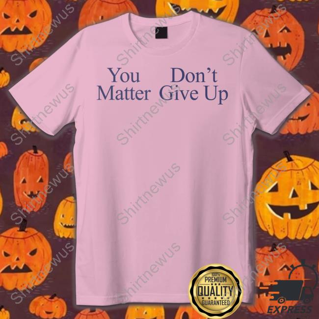 You Matter Don't Give Up Shirts