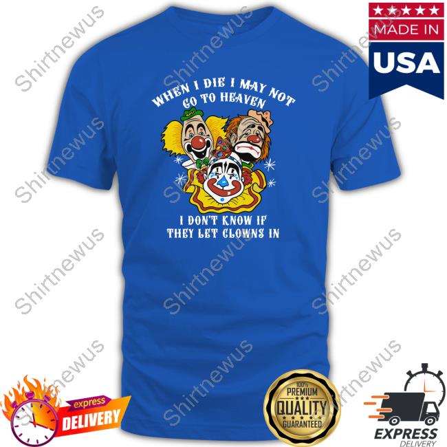 When I Die I May Not Go To Heaven, I Don't Know If They Let Clowns In Shirt Shirtsthtgohard Shirts That Go Hard
