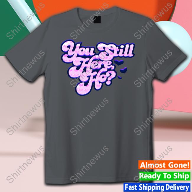 You Still Here Ho T Shirts