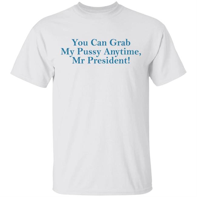 You Can Grab My Pussy Anytime Mr President Shirt