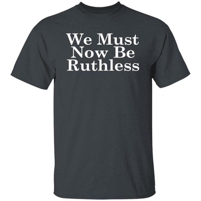 We Must Now Be Ruthless Ruth Bader Ginsberg T Shirt We Must Now Be Ruthless Ruth Bader Ginsberg T Shirt