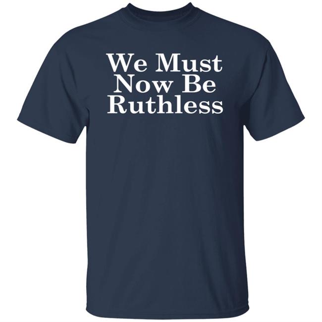 We Must Now Be Ruthless Ruth Bader Ginsberg T Shirt We Must Now Be Ruthless Ruth Bader Ginsberg T Shirt