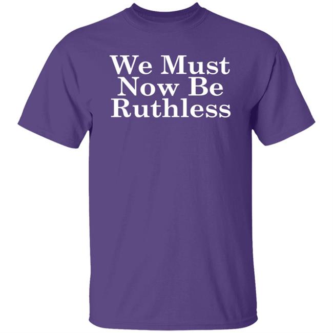 We Must Now Be Ruthless Ruth Bader Ginsberg T Shirt We Must Now Be Ruthless Ruth Bader Ginsberg T Shirt