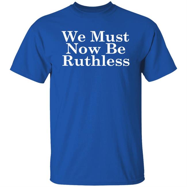 We Must Now Be Ruthless Ruth Bader Ginsberg T Shirt We Must Now Be Ruthless Ruth Bader Ginsberg T Shirt