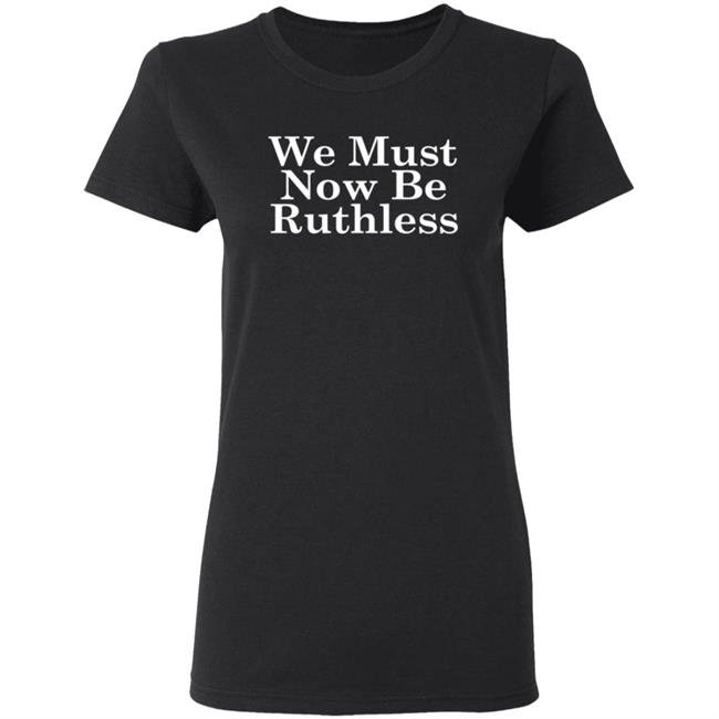 We Must Now Be Ruthless Ruth Bader Ginsberg T Shirt We Must Now Be Ruthless Ruth Bader Ginsberg T Shirt