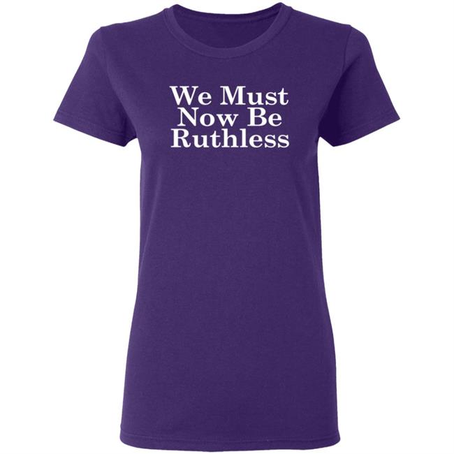 We Must Now Be Ruthless Ruth Bader Ginsberg T Shirt We Must Now Be Ruthless Ruth Bader Ginsberg T Shirt
