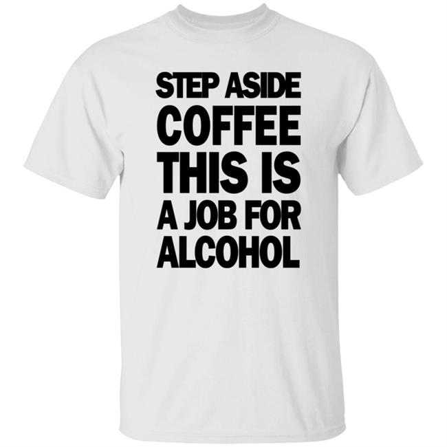 Step Aside Coffee This Is A Job For Alcohol T Shirt Step Aside Coffee This Is A Job For Alcohol T Shirt