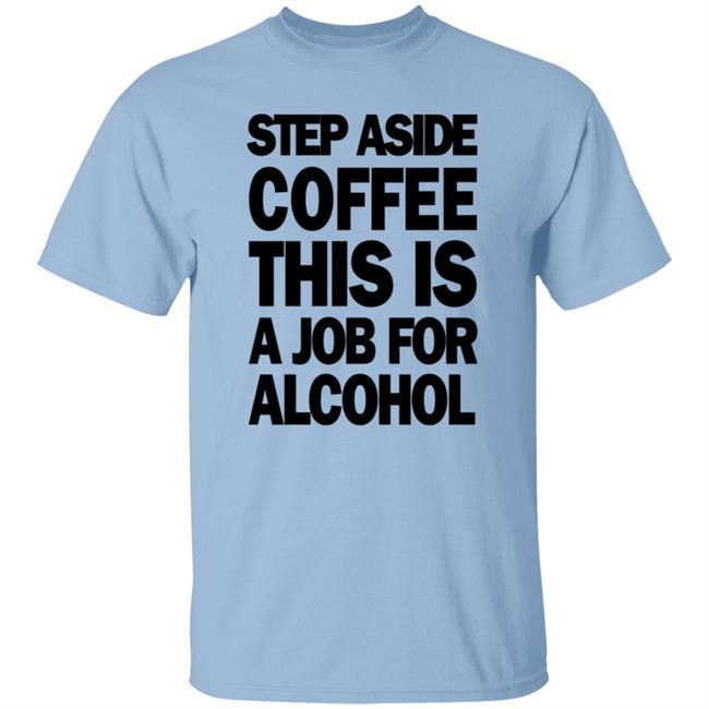 Step Aside Coffee This Is A Job For Alcohol T Shirt Step Aside Coffee This Is A Job For Alcohol T Shirt