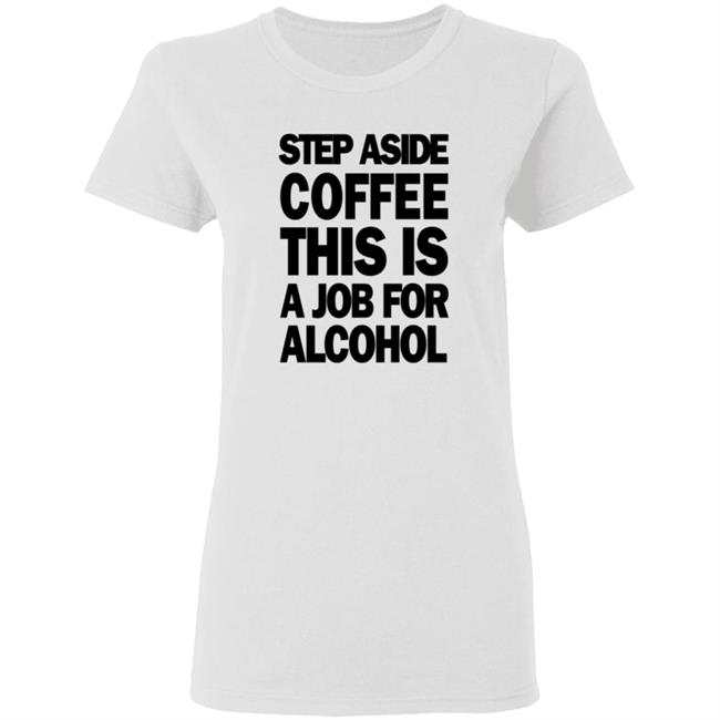 Step Aside Coffee This Is A Job For Alcohol T Shirt Step Aside Coffee This Is A Job For Alcohol T Shirt