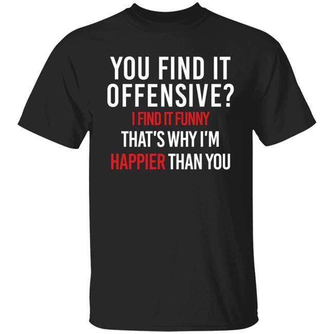 You Find It Offensive I Find It Funny That’S Why I’M Happier Than You Shirt