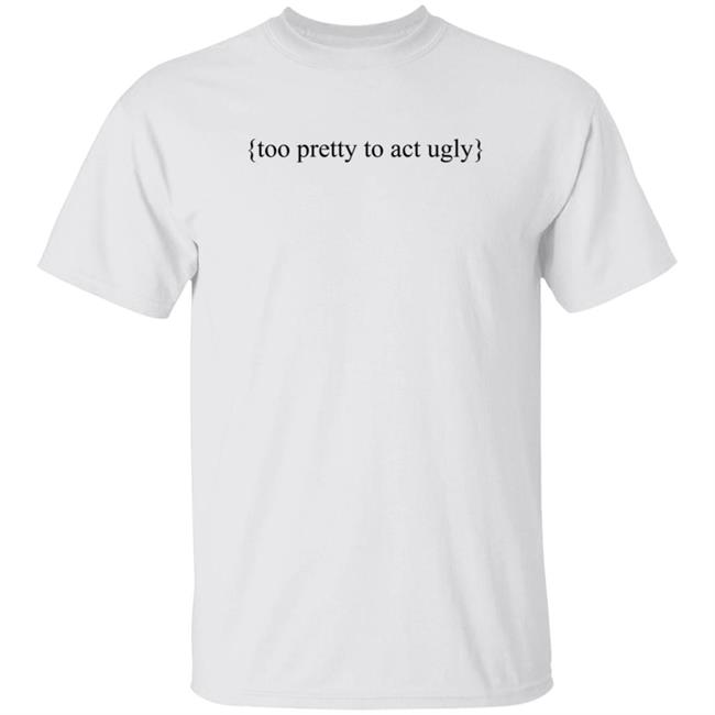 Too Pretty To Act Ugly Shirt