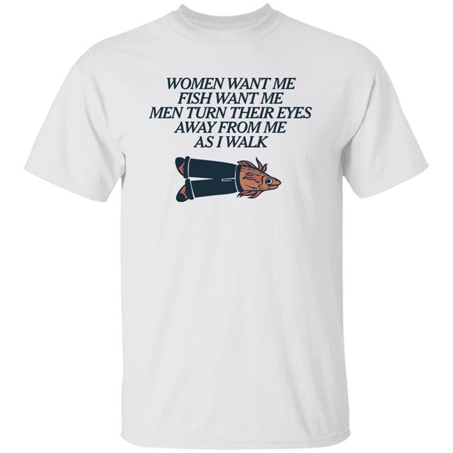 Women Want Me Fish Want Me Men Turn Their Eyes Away From Me As I Walk Shirt Vlctorianchild
