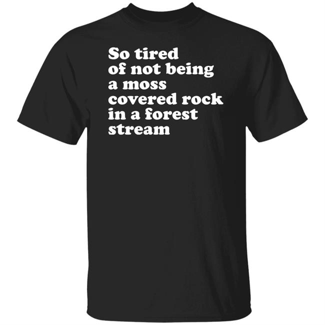 So Tired Of Not Being A Moss Covered Rock In A Forest Stream Shirt Fossilized Tree Resin Void Merch