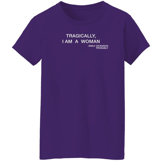 Tragically I Am A Woman Emily Dicknson Probably Shirt Haileexkelsea