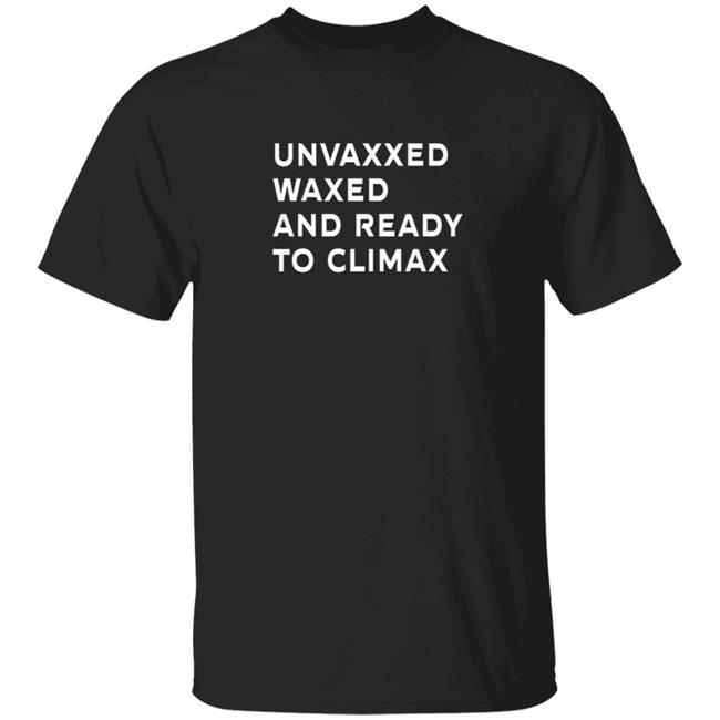 Unvaxxed Waxed And Ready To Climax T Shirt The Sage