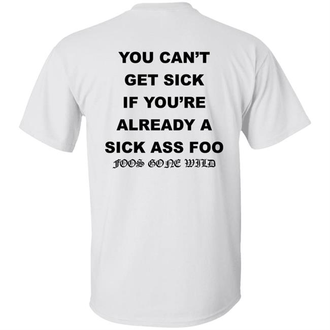 You Can't Get Sick If You're Already A Sick Ass Foo Foos Gone Wild Shirt