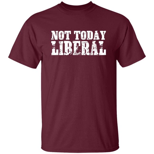 Not Today Liberal Shirt Not Today Liberal Shirt