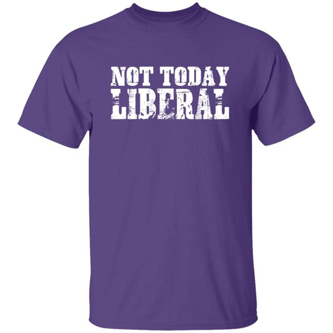 Not Today Liberal Shirt Not Today Liberal Shirt