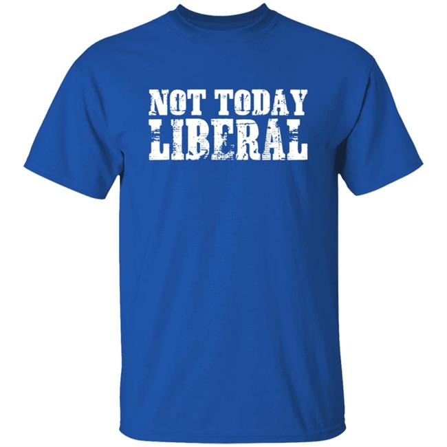 Not Today Liberal Shirt Not Today Liberal Shirt