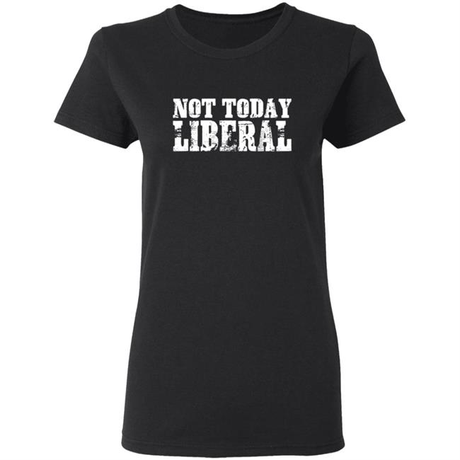 Not Today Liberal Shirt Not Today Liberal Shirt