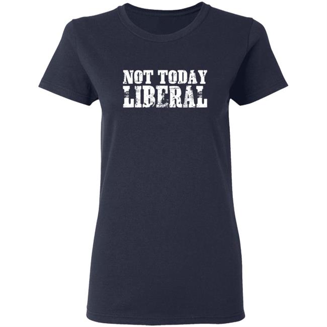 Not Today Liberal Shirt Not Today Liberal Shirt