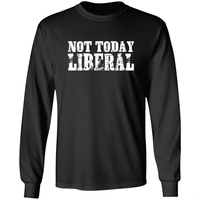 Not Today Liberal Shirt Not Today Liberal Shirt