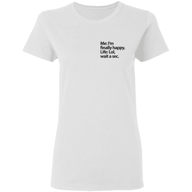 Me I'm Finally Happy Life Lol Wait A Sec T Shirt Me I'm Finally Happy Life Lol Wait A Sec T Shirt