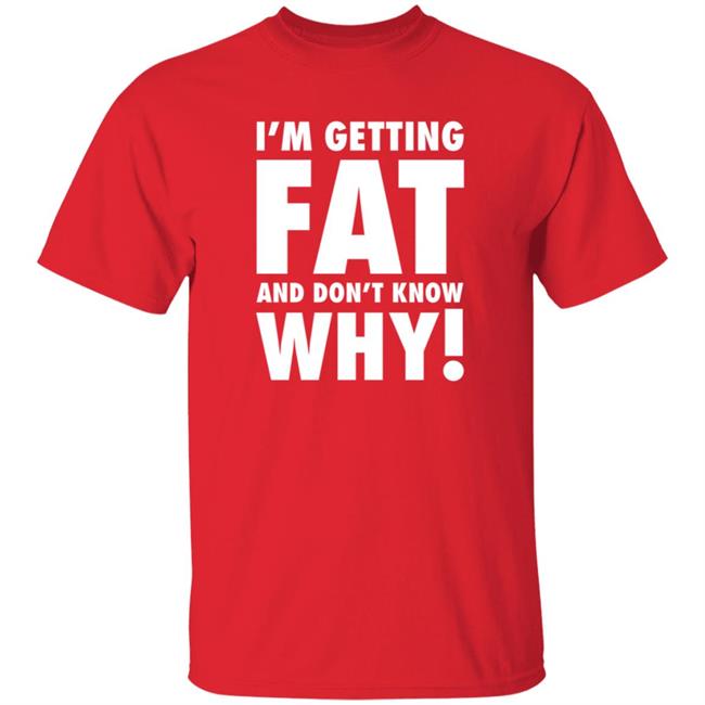 The Comedy Outlet Store Im Getting Fat And Don't Know Why Shirt