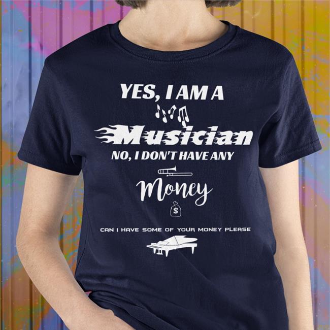 Yes I Am A Musician No I Don't Have Any Money Shirts Threatening Music Notation