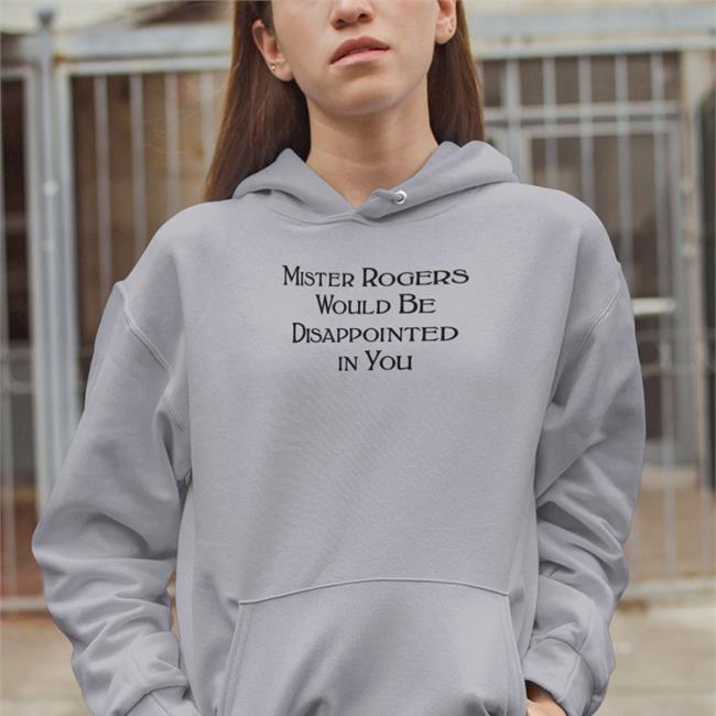 Mister Rogers Would Be Disappointed In You Sweatshirt Mister Rogers Would Be Disappointed In You Hoodie