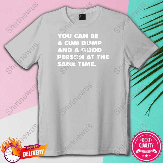 Official You Can Be A Cum Dump And A Good Person At The Same Time T Shirt