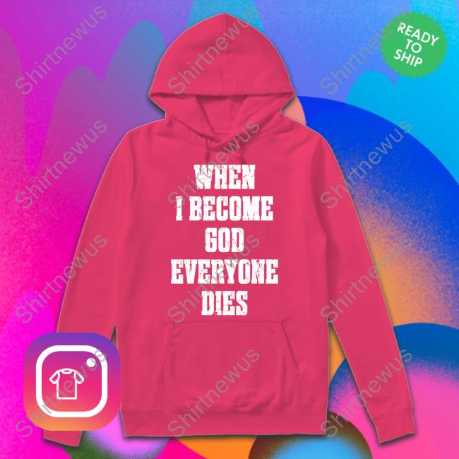 When I Become God Everyone Dies Tee When I Become God Everyone Dies Shirt Shirtsthtgohard