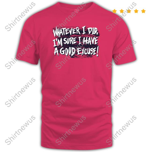 Official Whatever I Did I'm Sure I Have A Good Excuse Shirts
