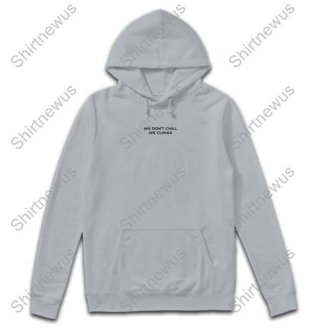Official We Don't Chill We Climax Shirt Hooded Sweatshirt